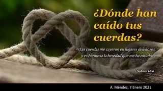 A. Méndez, 7 Enero 2021
Salmo16:6
z
¿Dónde han
caído tus
cuerdas?
<<Lascuerdasmecayeronenlugaresdeleitosos,
yeshermosalaheredadquemehatocado>>
 