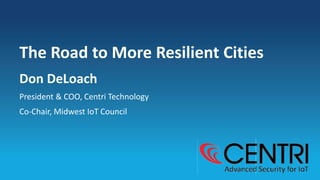 Don DeLoach
President & COO, Centri Technology
Co-Chair, Midwest IoT Council
The Road to More Resilient Cities
 