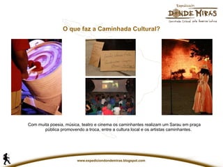 O que faz a Caminhada Cultural? Com muita poesia, música, teatro e cinema os caminhantes realizam um Sarau em praça pública promovendo a troca, entre a cultura local e os artistas caminhantes. 