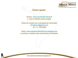 Como apoiar Acesse:  www.caminhadacultural.tk e  veja os detalhes desse projeto. Entre em contato com a produção da caminhada [email_address] 55 + 11  3535-6463 Visite:  www.expediciondondemiras.blogspot.com e conheça o histórico das caminhadas já realizadas. 