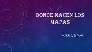 DONDE NACEN LOS
MAPAS
MADRID, ESPAÑA
 