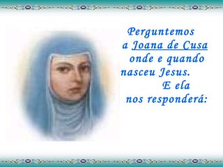 Perguntemos  a  Joana de Cusa   onde e quando nasceu Jesus.  E ela  nos responderá: 