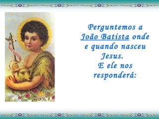 Perguntemos a  João Batista  onde e quando nasceu Jesus.  E ele nos responderá: 