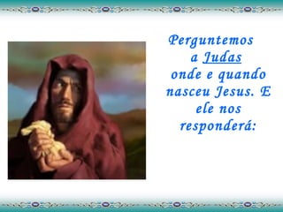 Perguntemos  a  Judas   onde e quando nasceu Jesus. E ele nos responderá: 