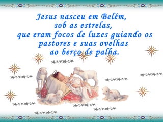 Jesus nasceu em Belém, sob as estrelas,  que eram focos de luzes guiando os pastores e suas ovelhas  ao berço de palha. 