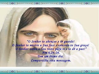 “ O Senhor te abençoe e te guarde!  O Senhor te mostre a Sua face e conceda-te Sua graça!  O Senhor volva o Seu rosto para ti e te dê a paz!” Nm 6,24-26. Tem um ótimo dia.  Compartilha esta mensagem . 