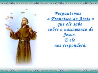 Perguntemos  a  Francisco de Assis  o que ele sabe  sobre o nascimento de Jesus.  E ele  nos responderá: 