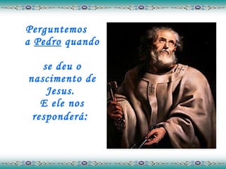 Perguntemos  a  Pedro  quando  se deu o nascimento de Jesus.  E ele nos responderá :  