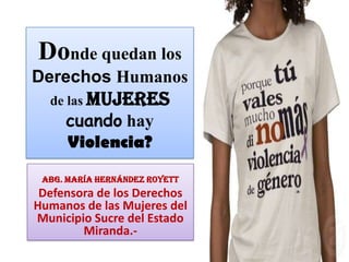 Donde quedan los Derechos Humanos de las Mujerescuando hay Violencia? Abg. María Hernández Royett Defensora de los Derechos Humanos de las Mujeres del Municipio Sucre del Estado Miranda.- 