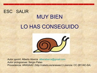 MUY BIEN LO HAS CONSEGUIDO ESC  SALIR Autor ppoint: Alberto Abarca  [email_address] Autor pictogramas: Sergio Palao  Procedencia: ARASAAC (http://catedu.es/arasaac/) Licencia: CC (BY-NC-SA ) 
