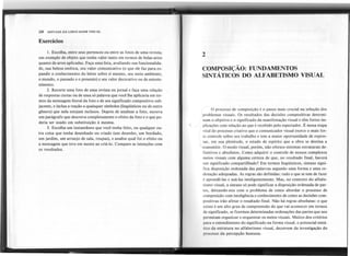 28 SINTAXE DA LINGUAGEM VISUAL
Exercícios
I. Escolha, entre seus pertences ou entre as fotos de uma revista,.
um exemplo de objeto que tenha valor tanto em termos de belas-artes
quanto de artes aplicadas. Faça uma lista, avaliando sua funcionalida-
de, sua beleza estética, seu valor comunicativo (o que ele faz para ex-
pandir o conhecimento do leitor sobre si mesmo, seu meio ambiente,
o mundo, o passado e o presente) e seu valor decorativo ou de entrete-
nimento.
2. Recorte uma foto de uma revista ou jornal e faça uma relação
de respostas curtas ou de uma só palavra que você lhe aplicaria em ter-
mos da mensagem literal da foto e de seu significado compositivo sub-
jacente, e inclua a reação a quaisquer símbolos (lingüísticos ou de outro
gênero) que nela estejam inclusos. Depois de analisar a foto, escreva
um parágrafo que descreva completamente o efeito da foto e o que po-
deria ser usado em substituição à mesma.
3. Escolha um instantâneo que você tenha feito, ou qualquer ou-
tra coisa que tenha desenhado ou criado (um desenho, um bordado,
um jardim, um arranjo de sala, roupas), e analise qual foi o efeito ou
a mensagem que teve em mente ao criá-Io. Compare as intenções com
os resultados.
2
COMPOSIÇÃO: FUNDAMENTOS
SINTÁTICOS DO ALFABETISMO VISUAL
o processo de composição é o passo mais crucial na solução dos
problemas visuais. Os resultados das decisões compositivas determi-
nam o objetivo e o significado da manifestação visual e têm fortes im-
plicações com relação ao que é recebido pelo espectador. É nessa etapa
vital do processo criativo que o comunicador visual exerce o mais for-
te controle sobre seu trabalho e tem a maior op()rtunidade de expres-
sar, em sua plenitude, o estado de espírito que a obra se destina a
transmitir. O modo visual, porém, não oferece sistemas estruturais de-
finitivos e absolutos. Como adquirir o controle de nossos complexos
meios visuais com alguma certeza de que, no resultado final, haverá
um significado compartilhado? Em termos lingüísticos, sintaxe sign,i-
fica disposição ordenada das palavras segundo uma forma e uma or-
denação adequadas. As regras são definidas: tudo o que se tem de fazer
é aprendê-Ias e usá-Ias inteligentemente. Mas, no contexto do alfabe-
tismo visual, a sintaxe só pode significar a disposição ordenada de par-
tes, deixando-nos com o problema de como abordar o processo de
composição com inteligência e conhecimento de como as decisões com-
positivas irão afetar o resultado final. Não há regras absolutas: o que
existe é um alto grau de compreensão do que vai acontecer em termos
de significado, se fizermos determinadas ordenações das partes que nos
permitam organizar e orquestrar os meios visuais. Muitos dos critérios
para o entendimento do significado na forma visual, o potencial sintá-
tico da estrutura no alfabetismo visual, decorrem da investigação do
processo da percepção humana.
°1
 