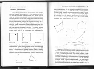 44 SINTAXE DA LINGUAGEM VISUAL FUNDAMENTOS SINTÁTICOS DO ALFABETlSMO VISUAL 45
A força de atração nas relações visuais constitui outro princípio
da Gesta/t de grande valor compositivo: a lei do agrupamento. Ela tem
dois níveis de significação para a linguagem visual. É uma condição
visual que cria uma circunstância de concessões mútuas nas relações
que envolvem interação. Um ponto isolado em um campo relaciona-se
com o todo, como se mostra na figura 2.49, mas ele permanece só,
e a relação é um estado moderado de intermodificação entre ele e o
quadrado. Na figura 2.50, os dois pontos disputam a atenção em sua
interação, criando manifestações comparativamente individuais devi-
do à distância que os separa, e, em decorrência disso, dando a impres-
são de se repelirem mutuamente. Na figura 2.51, há uma interação
imediata e mais intensa; os pontos se tarmonizam e, portanto, se
atraem. Quanto maior for sua proximidade, maior será sua atração.
a atração dos mesmos. Foi esse fenômeno visual que levou o homem
primitivo a relacionar os pontos de luz das estrelas a formas represen-
tacionais. Ainda podemos fazer o mesmo nas noites claras e estrela-
das, quando olhamos para o céu e distinguimos as formas de Órion,
da Ursa Maior e da Ursa Menor, já há tanto tempo identificadas. Po-
deríamos inclusive tentar um exercício original, descobrindo objetos
delineados pelos pontos luminosos das estrelas.
Atração e agrupamento
/
 '
 '
" ;~
 ;;
 ;;
 ;;
.~; . .
. .
. .
.
. ." .. . . . .
FIGURA 2.49 FIGURA 2.50 FIGURA 2.51 . . .
. ..... .
......
No ato espontâneo de ver, as unidades visuais individuais criam outras
formas distintas. Quanto mais próximas as marcas, mais complicadas
as formas que podem delinear. Em diagramas simples, como o 2.52
e o 2.53, o olho supre os elos de ligação ausentes. Através de suas per-
cepções, o homem tem necessidade de construir conjuntos a partir de
unidades; nesse caso, a necessidade é ligar os pontos de acordo com
..
. .
. .. .~ ..
.. e..
.. .
. .
.8 8.. . . ..
FIGURA 2.53
.
o segundo nível de importância para o alfabetismo visual, no que
diz respeito à lei do agrupamento, consiste no modo como esta última
é afetada pela similaridade. Na linguagem visual, os opostos se repe-
lem, mas os semelhantes se atraem. Assim, o olho completa as cone-
xões que faltam, mas relaciona automaticamente, e com maior força,
as unidades semelhantes. O processo perceptivo é demonstrado pelas
pistas visuais da figura 2.54, que formam um quadrado (fig. 2.55). Na
figura 2.56, porém, as pistas foram modificadas, e sua forma influen-
cia os elementos que se ligam e a ordem em que se dá a ligação; a figu-
ra 2.57 mostra possíveis ligações. Em todas as quatro figuras (2.54-2.57),
.
.
FIGURA 2.52
 