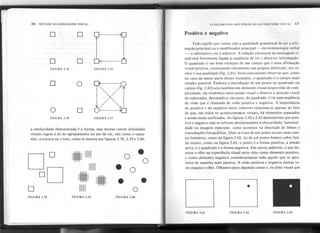 FUNDAMENTOS SINTÁTICOS DO ALFABETISMO VISIJAI. 47
Positivo e negativo
a similaridade demonstrada é a forma, mas muitas outras afinidades
visuaisregem a lei do agrupamento no ato de ver, tais como o tama-
nho, a textura ou o tom, como semostra nas figuras2.58,2.59 e 2.60.
Tudo aquilo que vemos tem a qualidade gramatical de ser a afir-
mação principal ou o modificador principal - em terminologia verbal
-, o substantivo ou o adjetivo. A relação estrutural da mensagemvi- .
sual está fortemente ligada à seqüência de ver e absorver informação.
O quadrado é um bom exemplo de um campo que é uma afirmação
visual positiva, expressando claramente sua própria definição, seu ca-
ráter e sua qualidade (fig. 2.61). Seria conveniente observar que, como
no caso da maior parte desses exemplos, o quadrado é o campo mais
simples possível. Embora a introdução de um ponto no quadrado ou
campo (fig. 2.62) seja também um elemento visual desprovido de com-
plexidade, ela estabelece uma tensão visual e absorve a atenção visual
do espectador, desviando-a, em part~, do quadrado. Cria uma seqüência
de visão que é chamada de visão positiva e negativa. A importância
do positivo e do negativo nesst; contexto relaciona-se apenas ao fato
de que, em todos os acontecimelÚos visuais, há elementos separados
e ainda assim unificados. As figu~as 2.62 e 2.63 demonstram que posi-
tivo e negativo não se referem absolutamente à obscuridade, luminosi-
dade ou imagem especular, como acontece na descrição de filmes e
reproduções fotográficas. Quer se trate de um ponto escuro num cam-
po luminoso, como na figura 2.62, ou de um ponto branco sobre fun-
do escuro, como na figura 2.63, o ponto é a forma positiva, a tensão
ativa, e o quadrado é a forma negativa. Em outras palavras, o que do-
mina o olho na experiência visual seria visto como elemento positivo,
e como elemento negativo consideraríamos tudo aquilo que se apre-
senta de maneira mais passiva. A visão positiva e negativa muitas ve-
zes engana o olho. Olhamos para algumas coisas e, na pista visual que
.
FIGURA 2.61 FIGURA 2.62 FIGURA 2.63
46 SINTAXE DA LINGUAGEMVISUAL
O O ----------
l' I
I I
I I
I I
I I
I I
I I
I I
I I
I I
O O -----------
FIGURA 2.54 FIGURA 2.55
O O ----------JC:)
'X
I I
I I
I I
I' I
I I
I I
I I
I I
b
'" I
O O-----------
FIGURA 2.56 FIGURA 2:57
DO
".111111 O .O
1111/1
. O
°D :. . .
D O
FIGURA 2.58 FIGURA 2.59 FIGURA 2.60
 