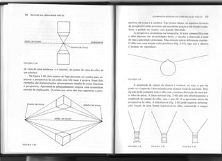 76 SINTAXE DA LINGUAGEM VISUAL
g
, I
 l
, I
NíVEL
DOOLHO  / HORIZONTE
-~ ~--------------
/"
C5ro~
DEro~
ELEMENTOS BÁSICOS DA COMUNICAÇÃOVISUAL 77
pectiva; ele a usa e a conhece. Em termos ideais, os aspectos técnicos
d~ perspectiva estão presentes em sua mente graças a um estudo cuida-
doso, e podem ser' usados com grande liberdade.
A perspectiva predomina na fotografia. A lente compartilha com
o olho algumas das propriedades deste, e simular a dimensão é uma
de suas capacidades principais. Mas existem outras diferenças cruciais.
O olho tem uma ampla. visão periférica (fig. 3.41), algo que a câmera
é incapaz de reproduzir.
----------------------------
FIGURA 3.39
de vista de uma minhoca, e o inferior, do ponto de vista do olho de
um pássaro.
Na figura 3.40, dois pontos de fuga precisam ser usados para ex-
pressar a perspectiva de um cubo com três faces à mostra. Esses dois
exemplos são demonstrações extremamente simples de como funciona
a perspectiva. Apresentá-Ia adequadamente exigiria uma quantidade
enorme de explicações. O artista por certo não usa cegamente a pers-
FIGURA 3.41
----------------------------
A amplitude de campo da câmera é variável, ou seja, o que ela
pode ver e registrar é determinado pelo alcance focal de sua lente. Mas
ela não pode competir com o olho sem a enorme distorção de uma len-
te olho-de-peixe. A lente normal (fig. 3.43) não tem absolutamente a
amplitude de campo do olho, mas o que ela vê-se aproxima muito da
perspectiva do olho. A teleobjetiva (fig. 3.42) pode registrar informa-
ções visuais de uma forma inacessível ao olho, contraindo o espaço
,
I
 I
 I
 I
 I
 I
 I
 I
, I
 I
 I
 I
 I
 I
 I
 I
.L.-L
B
O-
~
FIGURA 3.42
 I
 I
 I
 I
 I
, I
 I
, I
 I
 I
 I
 I
 I
 I
 I
 I
 I
 I
~,
9
FIGURA 3.43
,
, I
, ,
, ,
, ,
, ,
, I
, ;
, ,
, ,
, ;
, ,
, ,
C::í
I I
Q
FIGURA 3.44
 