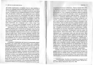 2 SINTAXE DA LINGUAGEMVISUAL PREFAcIO 3
ção isolada transformaria a inteligência visual em algo semelhante a
uma árvore tombando silenciosamente numa floresta vazia. A expres-
são visual significa muitas coisas, em muitas circunstâncias e para muitas
pessoas. É produto de uma inteligência humana de enorme complexi-
dade, da qual temos, infelizmente, uma compreensão muito rudimen-
tar. Para tornar acessível um conhecimento mais amplo de algumas
das características essenciais dessa inteligência, o presente livro propõe-
se a examinar os elementos visuais básicos, as estratégias e opções das
técnicas visuais, as implicações psicológicas e fisiológicas da composi-
ção criativa e a gama de meios e formatos que podem ser adequada-
mente classificados sob a designação artes e ofícios visuais. Esse
processo é o começo de uma investigação racional e de uma análise
que se destinam a ampliar a compreensão e o uso da expressão visual.
Embora este livro não pretenda afirmar a existência de soluções
simples ou absolutas para o controle de uma linguagem visual, fica claro
que a razão principal de sua exploração é sugerir uma variedade de mé-
todos de composição e design que levem em conta a diversidade da es-
trutura do modo visual. Teoria e processo, definição e exercício, esta- .
rão lado a lado ao longo de todo o livro~ Desvinculados um do.outro,
esses aspectos não podem levar ao desenvolvimento de metodologias
que possibilitem um novo canal de comunicação, em última instância
suscetível de expandir, como faz a escrita, os meios favoráveis à inte-
ração humana.
A linguagen.! é simplesmente um recurso de comunicacão próDrio
do homem. Que evoluiu desde sua forma auditiva. pura e Drimitiva.
. até a cal.?acic!~ de !er.eescreve~.
A mesmaevoluçãodeveocorrer com
todas as capacidades humanas envolvidas na pré-visualização, no pla-
nejamento, no desenho e na criação de objetos visuais, da simples fa-
bricação de ferramentas e dos ofícios até a criação de símbolos, e,
finalmente, à criação de imagens, no passado uma prerrogativa exclu-
siva do artista talentoso e instruído, mas ltoje, graças às incríveis pos-
sibilidades dl:câmera, uma opção para qualquer pessoa interessada em
aprender um reduzido número de regras mecânicas. Mas o que dizer
do alfabetismo visual? Por si só, a reprodução mecânica do meio am-
biente não constitui uma boa expressão visual. Para controlar o as-
sombroso potencial da' fotografia, se faz necessária uma sintaxe visual.
O advento da câmera é um acontecimento comparável ao do livro, que
originulnu:IIlCbeneficiou o alfabetismo. "Entre os séculos XIII e XVI,
a ordcnnçllo dus palavras substituiu a inflexão das palavras como prin-
cipio dll sintaxe gramatical. A mesma tendência se deu coril a forma-
çfto du!!palavras. Com o surgimento da imprensa, ambas as tendências
pmularum por um processo de aceleração, e houve um deslocamento
dOIlmeios auditivos para os meios visuais da sintaxe.". Para que nos
considerem verbalmente alfabetizados é preciso que aprendamos os
componentes básicos da linguagem escrita: as letras, as palavras, a or-
tografia, a gramática e a sintaxe. Dominando a leitura e a escrita, o
que se pode expressar com esses poucos elementos e princípios é real-
mente infinito. Uma vez senhor gat~fniça,-9!Ialquer indivíduo é capaz
de produzir não~penasuma infinita variedade desoTuções criativas
para os problemas da cõmunicação verbal, mas também um estilo pes-
soal. A disciplina estrutural está na estrutura verbal básica. O alfabe-
tismo significa que um grupo compartilha o significado atribuído a um
corpo comum de informações. O alfabetismo visual deve operar, de
alguma maneira, dentro desses limites. Não se pode controlá-Io mais
rigidamente que a comunicação verbal; nem mais nem menos. (Seja
como for, quem desejaria controlá-Io rigidamente?) Seus objetivos são
os mesmos que motivaram o desenvolvimento da linguagem escrita:
construir um sistema básico para a aprendizagem, a identificação, a
- - -
criação e a compreensão de mensagens visuais que sejam acessíveis a
tod~s as pessoas, e não apenas àquelas que foram especialmente trei-
nadas, como o projetista, o artista, o artesão e o esteta. Tendo em vis-
ta esse objetivo, ~sta obra pretende ser um manual básico de todas as
comunicações e expressões visuais, um estudo de todos os componen-
tes visuais e um corpo comum de recursos visuais, com a consciência
e o desejo de identificar as áreas de significado compartilhado.
O modo visual constitui todo um corpo de dados que, como a lin-
guagem, podem ser usados para compor e compreender mensagens em
diversos níveis de utilidade, desde o puramente funcional até os mais
elevados domínios da expressão artística. É um corpo de dados consti-
tuído de partes, um grupo de unidades determinadas por outras unida-
* Marshall McLuhan, "The Effect ~fthe Printed Book ou Language in the 16'h
Century", in Exp/oratons in Communications. Edmund Carpenter e Marshall McLu-
han, editores (Boston, Massachusetts, Beacon Press. 1960).
 