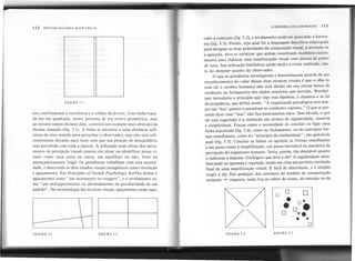 valer a contraste (fig. 5.2), e nivelamento pode ser associado a harmo-
nia (fig. 5.3). Porém, seja qual for a linguagem descritiva empregada
para designar as duas polaridades da composição visual, a nivelada ou
a aguçada, deve-se enfatizar que ambas constituem excelentes instru-
mentos para elaborar uma manifestação visual com clareza de ponto
de vista. Sua utilização habilidosa ajuda muito a evitar confusão, tan-
to do designer quanto do observador.
O que os gestaltistas investigaram e determinaram através de seu
reconhecimento do valor dessas duas técnicas visuais é que o olho (e
com ele o cérebro humano) não será detido em sua eterna busca de
resolução ou fechamento dos dados sensórios que percebe. Werthei-
mer introduziu o princípio que rege essa hipótese, e chamou-o de lei
da pregnância, que define assim: "A organização psicológica será sem-
pre tão 'boa' quanto o permitam as condições vigentes." O que se pre-
tende dizer com "boa" não fica inteiramente claro. Sem dúvida, o que
ele está sugerindo é a resolução em termos de regularidade, simetria
e simplicidade. Forças como a necessidade de concluir ou ligar uma
linha inacabada (fig. 5.4), como no fechamento, ou de contrapor for-
mas semelhantes, como no "princípio da similaridade" , são aplicáveis
aqui (fig. 5.5). Concluir as linhas ou agrupar as formas semelhantes
é um passo rumo à simplificação, um passo inevitável na mecânica da
percepção do organismo humano. Seria, porém, tão desejável quanto
o indicaria o impulso fisiológico que leva a ele? A regularidade abso-
luta pode ser apurada e regulada, tendo em vista um perfeito resultado
final de uma manifestação visual. É fácil de determinar, e é simples
reagir a ela. Em qualquer dos extremos do modelo de comunicação
estímulo - resposta, nada fica ao sabor do acaso, da emoção ou da
112 SINTAXE DA LINGUAGEMVISUAL
I
I
I
I
I
I
I
I
I
I
I
I
I
FIGURA 5.1
nos confirmassem a resistência e a solidez da árvore. Uma linha traça-
da em um quadrado, muito próxima de seu centro geométrico, mas
ao mesmo tempo distante dele, constitui um exemplo mais abstrato da
mesma situação (fig. 5.1). A linha se encontra a uma distância sufi-
ciente do eixo sentido para perturbar o observador, mas não está sufi-
cientemente distante para fazer com que sua posição de desequilíbrio
seja percebida com toda a clareza. A utilização mais eficaz dos meca-
nismos de percepção visual consiste em situar ou identificar pistas vi-
suais como uma coisa ou outra, em equilíbrjo ou não, forte ou
ameaçadoramente frágil. Os gestaltistas trabalham com essa necessi-
dade, e descrevem os dois estados visuais antagônicos como nivelação
e aguçamento. Em Principies ofGestalt Psychology, Koffka define o
aguçamento como "um incremento ou exagero", e o nivelamento co-
mo "um enfraquecimento ou abrandamento da peculiaridade de um
padrão" .Na terminologia das técnicas visuais, aguçamento pode equi-
.
FIGURA 5.2 FIGURA 5.3 FIGURA 5.4
A DINÂMICA DO CUNTUASTI!
FIGURA 5.5
o DI
O
. o.
. O 8
O ..
. .
I O
 