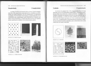 144 SINTAXE DA LINGUAGEMVISUAL
Simplicidade
TÉCNICAS VISUAIS: ESTRATÉGIAS m~ l:OMUNll AI, Ao
Complexidade Unidade
---- Fragmentação
A ordem contribui enormemente para a síntese visual da simplici-
dade (fig. 6.10). uma técnica visual Queenvolve a imediatez e a unifor-
midade da forma elementar. livre de complicações ou elaborações
secundárias. Sua formulação visual oposta. a comDlexidade (fig. 6.11),
comoreende uma complexidade visual constituída por inúmeras uni:
dades e forças elementares, e resulta num difícil processo de organiza-
cão do significado no âmbito de um determinado oadrão.
As técnicas de unidade (fig. 6.12) e fra~mentação (fig. 6.13) são
oarecidas com as da simplicid:Hip.-~omplexidade. e envolvemest.r.até-
gias de design Que conse,rvam o mesmo oarentesco. A unidade é.. um
equilíbrio' adequado de elementos diversos em uma totalidade Que.se
percebe visualmente. A junção de muitas unidades deve harmonizar-
se de modo tão completo que passe a ser vista e considerada como uma
única coisa. A fragmentação é a decomposição dos elementos e unida-
des de um design em oartes seoaradas. Que se relacionam entre si mas
conservam seu caráter individual.
:I
FIGURA 6.13. FRAGMENTAÇÃO
,;
II
FIGURA 6.12. UNIDADE
~~
o~
. . . . I
O O O I
. . . . I
O O O I I
,
. . . .1
O 'O O
.1
-=.I;r.;"
ArVIIf8D8f
. . . .-
FIGURA 6.10. SIMPLICIDADE
,
-
D[§
ill
FIGURA 6.11. COMPLEXIDADE
 