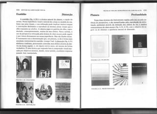 Exatidão
154 SINTAXE DA LINGUAGEM VISUAL
FIGURA 6.30. EXATIDÃO
FIGURA 6.31. DlSTORÇÃO
TtCNICAS VISUAIS: ESTRATtGIAS DE COMUNICAÇAq 155
Distorção Planura Profundidade
Essas duas técnicas são h~H:ic.::Imente
regidas pelo uso OUjle!a .au-
sência de perspectiva, e são intensificadas pela repropllção da infQr-
mação ambiental através da imitacão dos efeitos de luz e sombra
característicos do claro-escuro (fig. 6.32, 6.33), com o objetivo de su-
gerir ou de eliminar a aparênCia natural de dimensão.
wOtqtlUn
['.";!''''''I
Policies
and
ç. Procedures
A exatidão (fig. 6.30) é a técnica natural da câmera, a opção do
artista. Nossa experiência visual e natural-das cois~~o modelo do rea-
lismo nas ~tes yisuais, e sua utilização pode implicar muitos truques
--econvenções destinados a reproduzir as mesmas pistas visuais que o
olho transmite ao cérebro. A câmera segue os padrões do olho, repro-
duzindo, conseqüentemente, muitos de seus efeitos. Para o artista, o
uso da perspectiva reforçada pela técnica do claro-escuro pode sugerir
. o que vemosdiretamenteemnossa experiência.Mas são ilusõesóticas.
É exatamente esta a denominação que, em pintura, se dá à forma mais
estudada e intencional de exatidão: trompe l'oei/. A distorção (fig. 6.31)
.adultera o realismo. oro curando controlar seus efeitos através do de~-
vio da forma regular, e, em alguns outros casos, até mesmo da forma
verdadeira. É uma técnica que responde bem à composição visual mar-
cada por objetivos intensos, dando, nesse sentido, excelentes respostas
quando bem manipulada.
FIGURA 6.32. PLANURA
FIGURA 6.33. PROFUNDIDADE
 