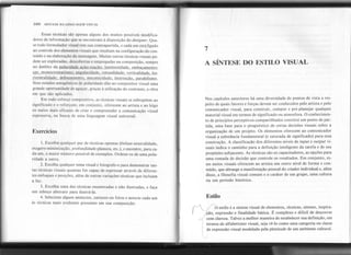 Nos capítulos anteriores há uma diversidade de pontos de vista a res-
peito de quais fatores e forças devem ser conhecidos pelo artista e pelo
comunicador visual, para construir, compor e pré-planejar qualquer
material visual em termos de significado ou atmosfera. O conhecimen-
to de princípios perceptivos compartilhados constitui um ponto de par-
tida, uma base para o prognóstico de certas decisões visuais sobre a
organização de um projeto. Os elementos oferecem ao comunicador
visual a substância fundamental (e saturada de significado) para essa
construção. A classificação dos diferentes níveis de input e output vi-
suais indica o caminho para a definição inteligente da tarefa e de seu
propósito subjacente. As técnicas são os capacitadores, as opções para
uma tomada de decisão que controle os resultados. Em conjunto, es-
ses meios visuais oferecem ao artista um outro nível de forma e con-
teúdo, que abrange a manifestação pessoal do criador individual e, além
disso, a filosofia visual comum e o caráter de um grupo, uma cultura
ou um período histórico.
Essas técnicas são apenas alguns dos muitos possíveis modifica-
dores de informação que se encontram à disposição do designer. Qua-
se todo formulador visual tem sua contrapartida, e cada um está ligado
ao controle dos elementos visuais que resultam na configuração do con-
teúdo e na elaboração da mensagem. Muitas outras técnicas visuais po-
dem ser exploradas, descobertas e empregadas na composição, sempre
no âmbito da polaridade acão-reacão: luminosidade. embacamento;
cor. monocromatismo: an~ularida~-,- rotundidade: verticalidade, hO-
rizontalidade; delineamento. !Rec,,!nicidade: interseção. oaralelismo.
Seus estados antagônicos de polaridade dão ao compositor visual uma
grande oportunidade de aguçar, graças à utilização do contraste, a obra
em que são aplicados.
Em todo esforço compositivo, as técnicas visuais se sobrepõem ao
significado e o reforçam; em conjunto, oferecem ao artista e ao leigo
os meios mais eficazes de criar e compreender a comunicação visual
expressiva, na busca de uma linguagem visual universal.
7
A SÍNTESE DO ESTILO VISUAL
Exercícios
160 SINTAXE DA LINGUAGEM VISUAL
1. Escolha qualquer par de técnicas opostas (ênfase-neutralidade,
exagero-minimização, profundidade-planura, etc.), e encontre, para ca-
da um, o maior número possível de exemplos. Ordene-os de uma pola-
ridade a outra.
2. Escolha qualquer tema visual e fotografe-o para demonstrar tan-
tas técnicas visuais quantas for capaz de expressar através de diferen-
tes enfoques e posições, além de outras variações técnicas que incluam
a luz.
3. Escolha uma das técnicas enumeradas e não ilustradas, e faça
um esboço abstrato para ilustrá-Ia.
4. Selecione alguns anúncios, cartazes ou fotos e associe cada um
às técnicas mais evidentes presentes em sua composição.
Estilo
f~
~O estilo é a síntese visual de eleI1!entos, técnicas, sintaxe, inspira-
r ção, expressão e finalidade básica. E complexo e difícil de descrever
(. com clareza. Talvez a melhor maneira de estabelecer sua definição, em
I termos de alfabetismo visual, seja vê-Io como uma categoria ou classe
I de expressãovisual modelada pela plenitude de um ambientecultural.
.J
.~,
"'f'
~
 