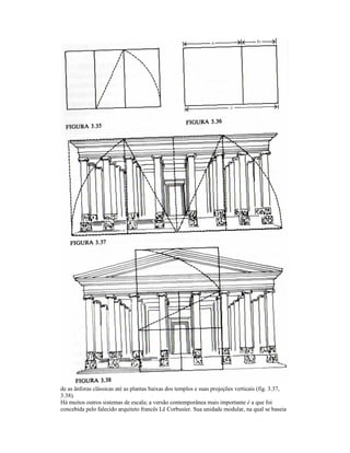 de as ânforas clássicas até as plantas baixas dos templos e suas projeções verticais (fig. 3.37, 
3.38). 
Há muitos outros sistemas de escala; a versão contemporânea mais importante é a que foi 
concebida pelo falecido arquiteto francês Lê Corbusíer. Sua unidade modular, na qual se baseia 
 