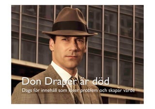 Dags för innehåll som löser problem och skapar värde	

Don Draper är död	

 