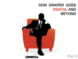 DON DRAPER GOES
      DIGITAL AND
          BEYOND




             Part 2
 