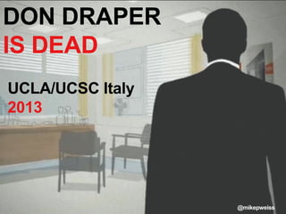 DON DRAPER
IS DEAD
UCLA/UCSC Italy
2013
@mikepweiss
 