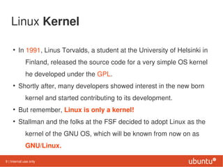 Linux Kernel

     • In 1991, Linus Torvalds, a student at the University of Helsinki in
              Finland, released t...