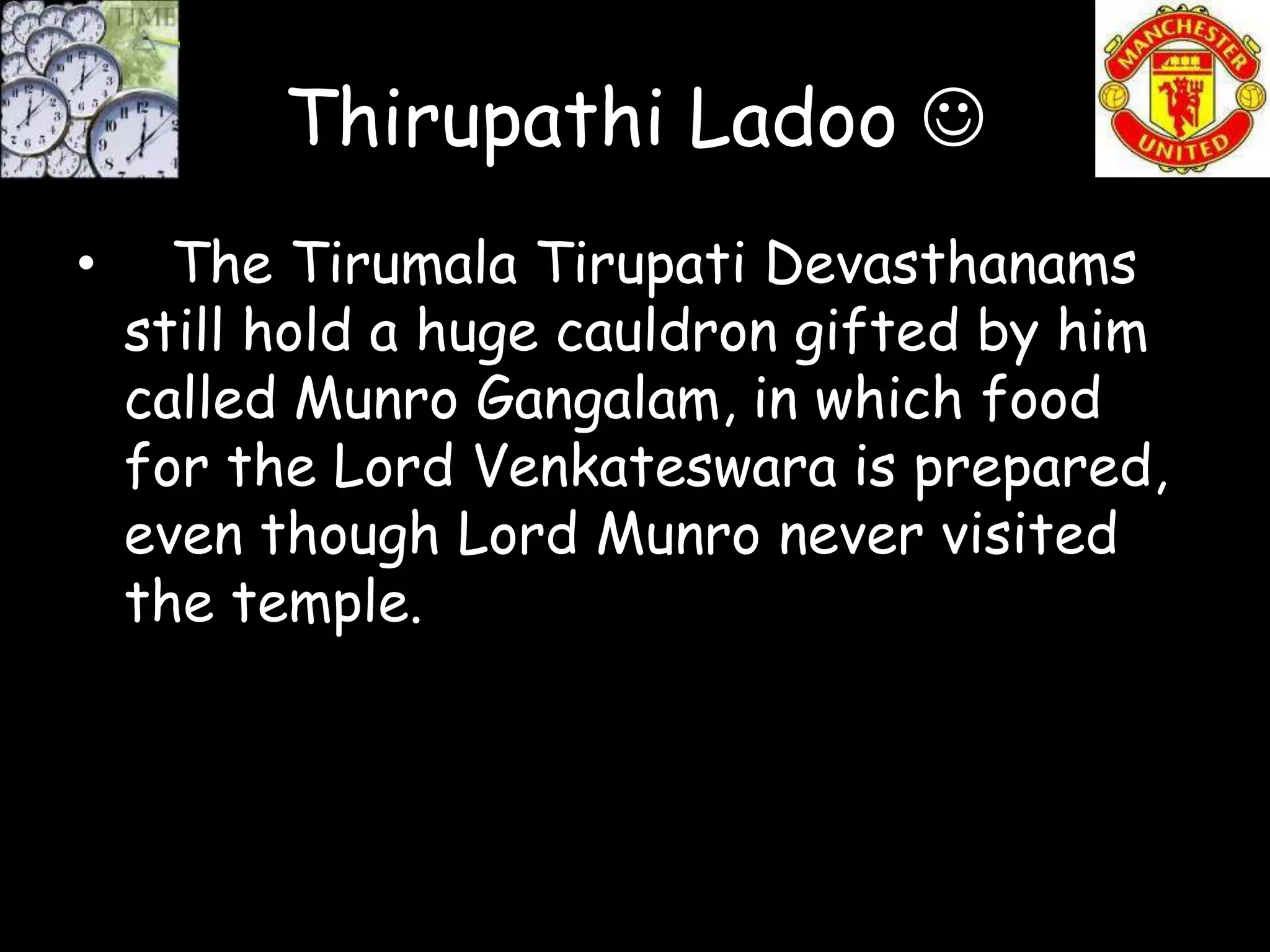 Thirupathi Ladoo 
•     The Tirumala Tirupati Devasthanams
    still hold a huge cauldron gifted by him
    called Munro Gangalam, in which food
    for the Lord Venkateswara is prepared,
    even though Lord Munro never visited
    the temple.
 