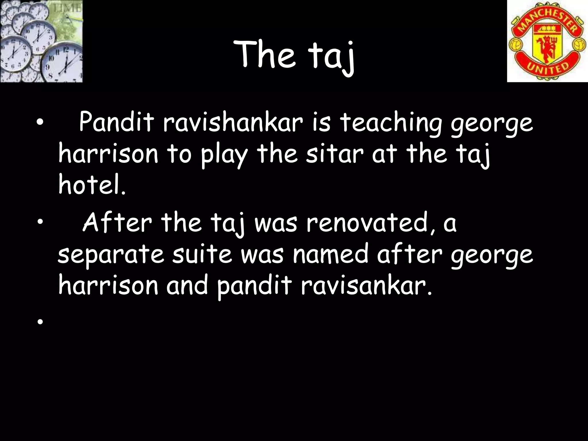 The taj
•   Pandit ravishankar is teaching george
  harrison to play the sitar at the taj
  hotel.
• After the taj was renovated, a
  separate suite was named after george
  harrison and pandit ravisankar.
•
 