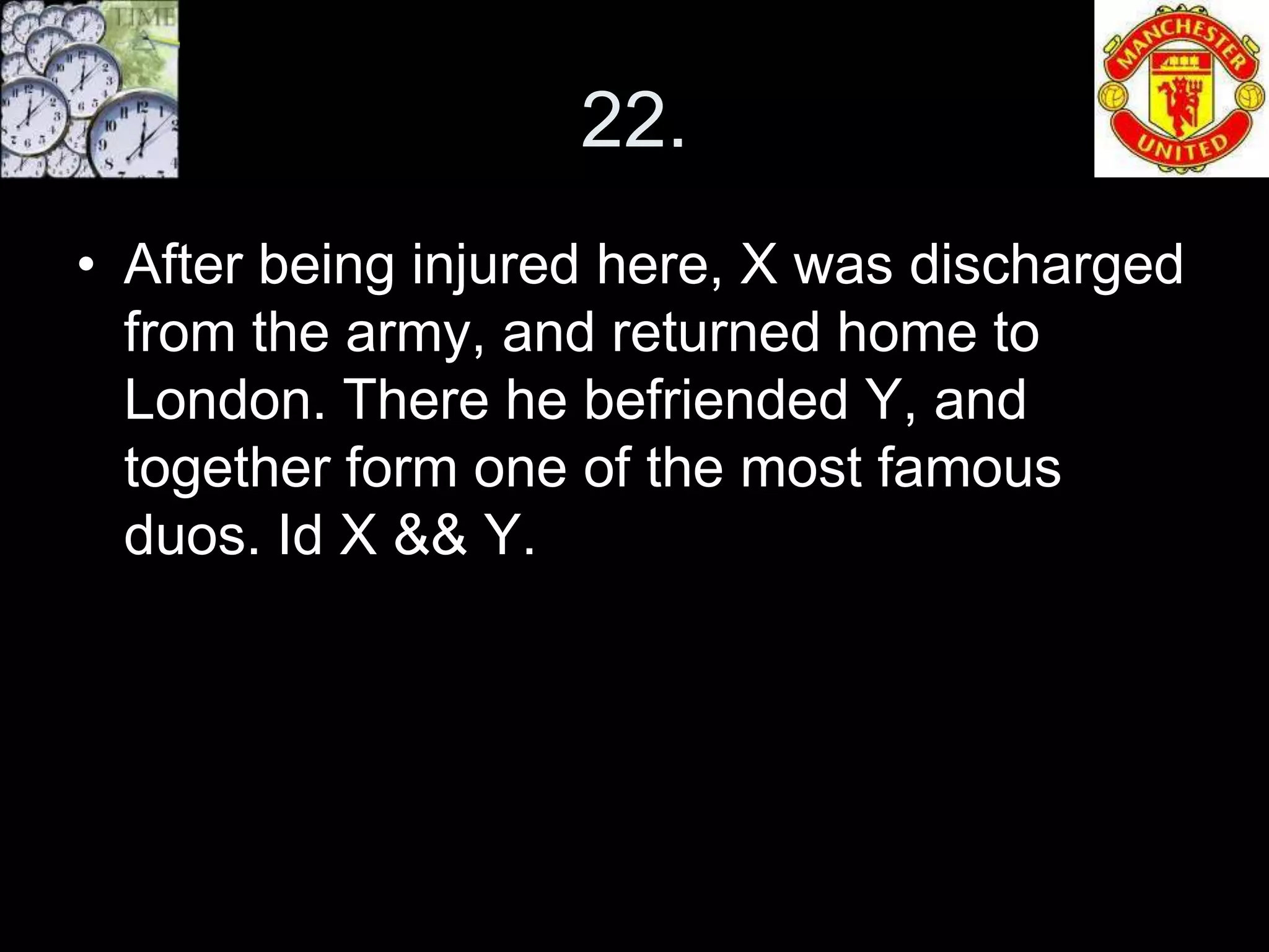 22.
• After being injured here, X was discharged
  from the army, and returned home to
  London. There he befriended Y, and
  together form one of the most famous
  duos. Id X && Y.
 