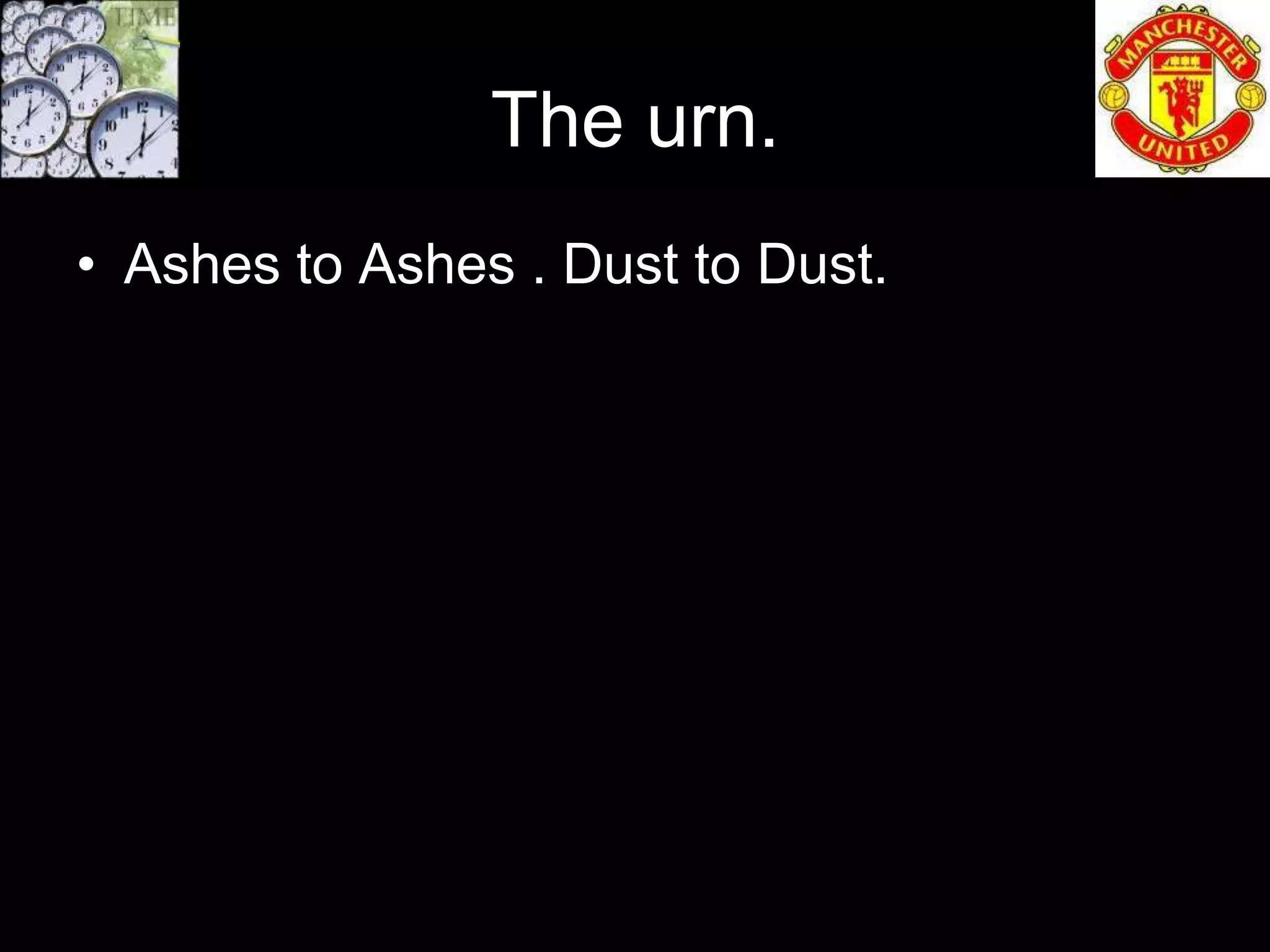 The urn.
• Ashes to Ashes . Dust to Dust.
 
