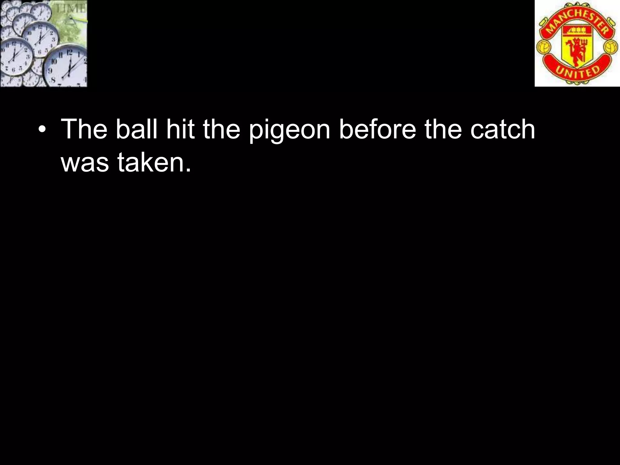• The ball hit the pigeon before the catch
  was taken.
 
