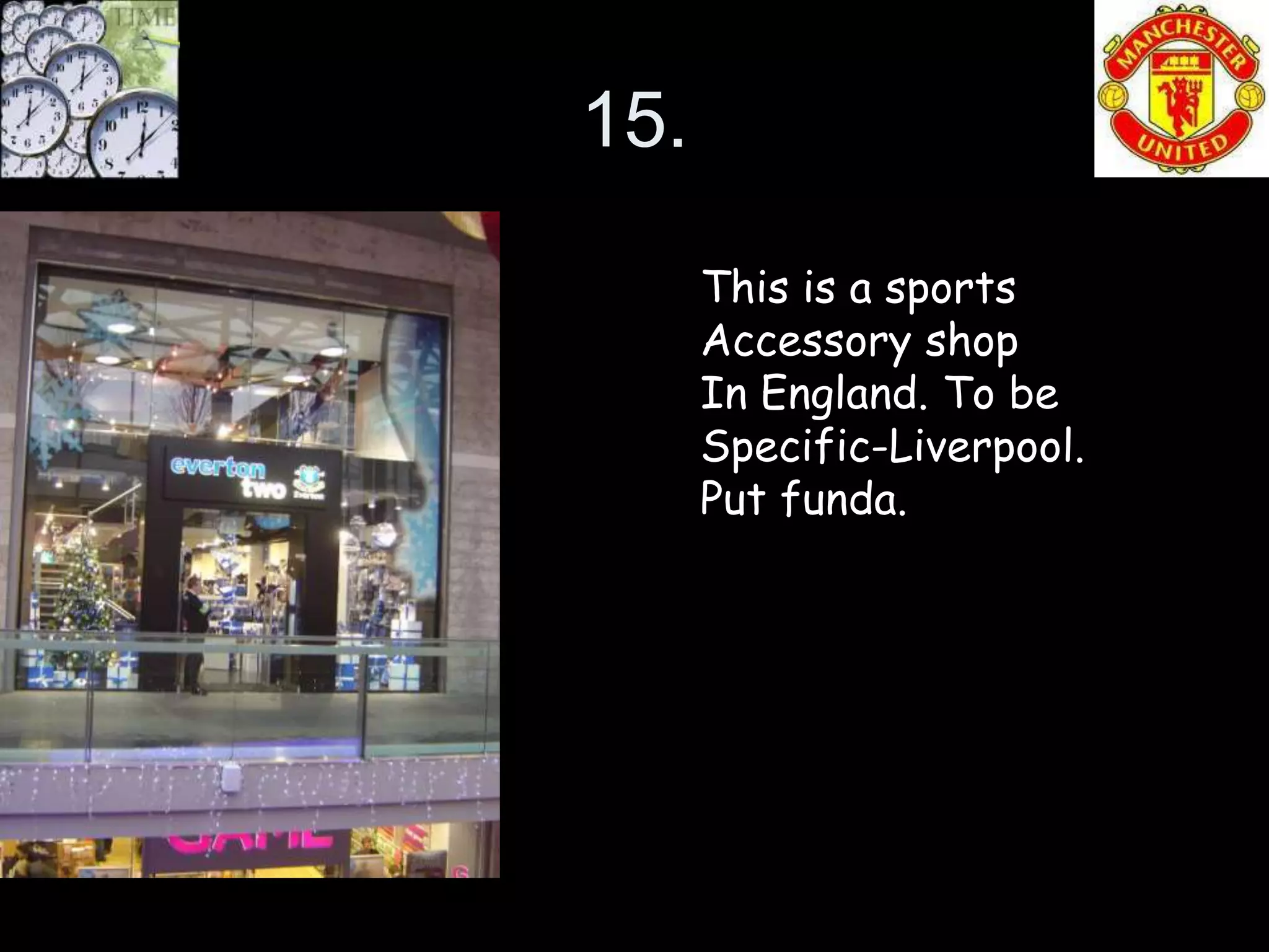15.

      This is a sports
      Accessory shop
      In England. To be
      Specific-Liverpool.
      Put funda.
 