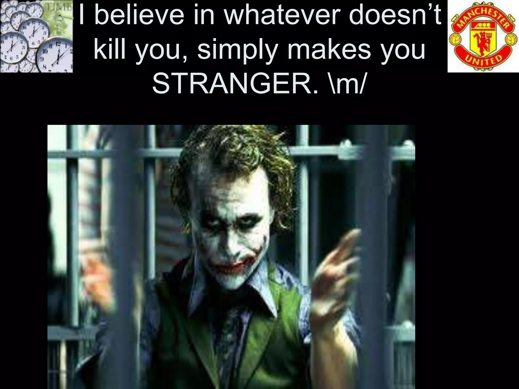 I believe in whatever doesn’t
  kill you, simply makes you
        STRANGER. m/
 