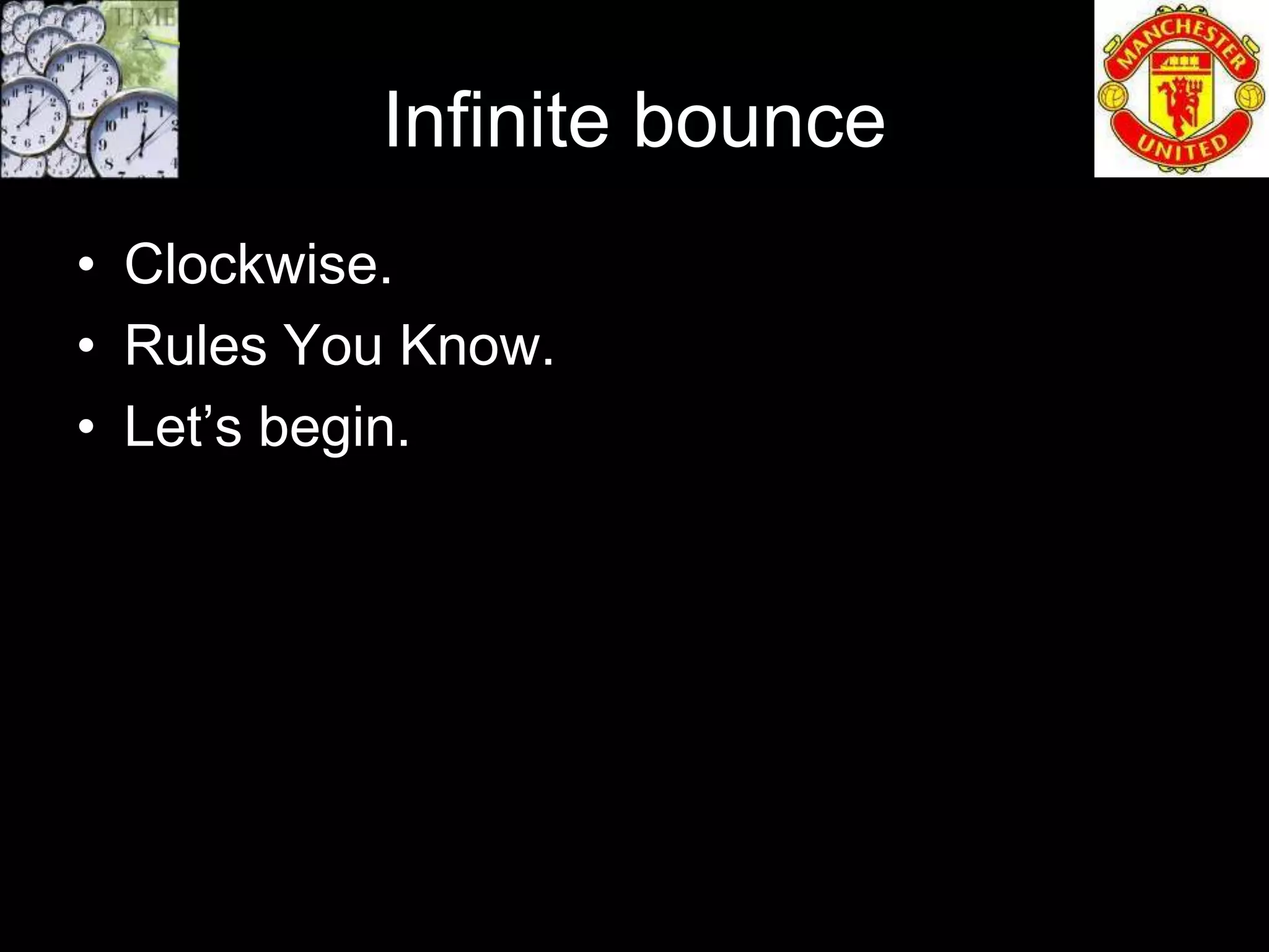 Infinite bounce
• Clockwise.
• Rules You Know.
• Let’s begin.
 
