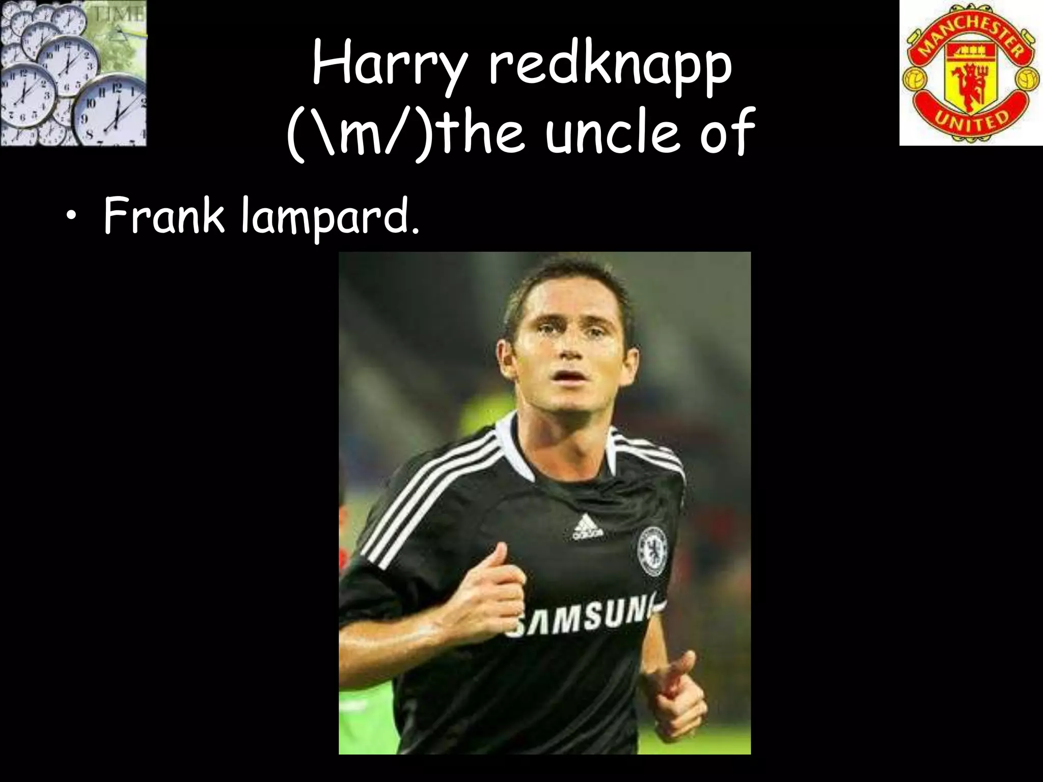 Harry redknapp
         (m/)the uncle of
• Frank lampard.
 