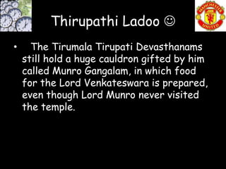 Thirupathi Ladoo 
•     The Tirumala Tirupati Devasthanams
    still hold a huge cauldron gifted by him
    called Munro Gangalam, in which food
    for the Lord Venkateswara is prepared,
    even though Lord Munro never visited
    the temple.
 
