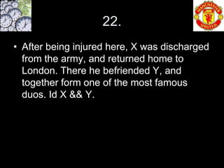 22.
• After being injured here, X was discharged
  from the army, and returned home to
  London. There he befriended Y, and
  together form one of the most famous
  duos. Id X && Y.
 