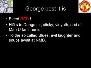 George best it is
• Bleed RED !
• Hifi s to Dunga sir, sticky, vidyuth, and all
  Man U fans here.
• To the so called Blues, evil laughter and
  snubs await at NMB.
 