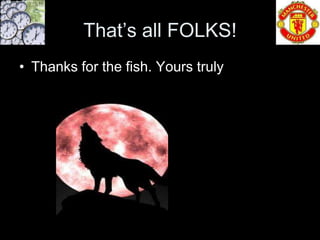 That’s all FOLKS!
• Thanks for the fish. Yours truly
 