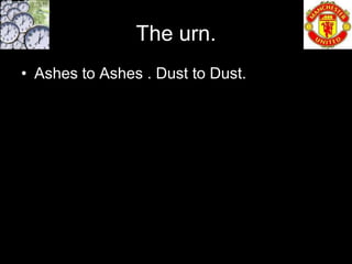 The urn.
• Ashes to Ashes . Dust to Dust.
 