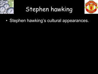 Stephen hawking
• Stephen hawking’s cultural appearances.
 