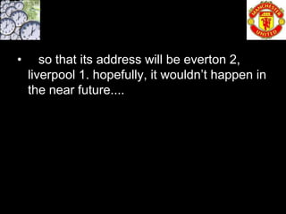 •      so that its address will be everton 2,
    liverpool 1. hopefully, it wouldn’t happen in
    the near future....
 