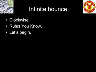 Infinite bounce
• Clockwise.
• Rules You Know.
• Let’s begin.
 