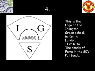 4.
     This is the
     Logo of the
     Islington
     Green school,
     in North
     London.
     It rose to
     The annals of
     Fame in the 80’s
     Put funda.
 