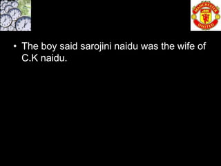• The boy said sarojini naidu was the wife of
  C.K naidu.
 
