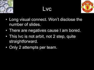 Lvc
• Long visual connect. Won’t disclose the
  number of slides.
• There are negatives cause I am bored.
• This lvc is not arbit, not 2 step, quite
  straightforward.
• Only 2 attempts per team.
 
