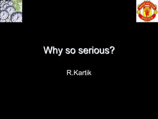 Why so serious?

    R.Kartik
 
