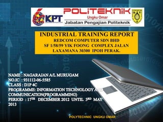 INDUSTRIAL TRAINING REPORT
REDCOM COMPUTER SDN BHD
SF 1/58/59 YIK FOONG COMPLEX JALAN
LAXAMANA 30300 IPOH PERAK.

POLYTECHNIC UNGKU OMAR

 